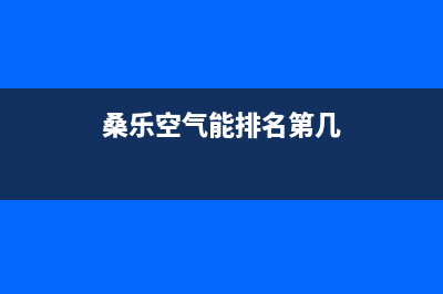 桑乐空气能2023四川全国统一客服(桑乐空气能排名第几)