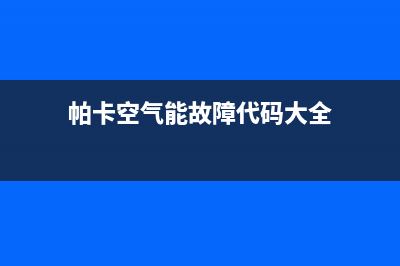 帕卡空气能2023浙江厂家客服热线(帕卡空气能故障代码大全)