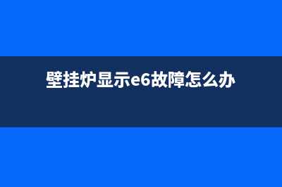 壁挂炉显示e6故障怎样解决性需求(壁挂炉显示e6故障怎么办)