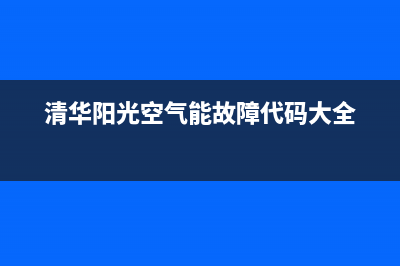 清华阳光空气能2023香港客服售后电话(清华阳光空气能故障代码大全)