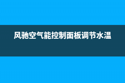 风驰空气能2023新疆维修电话24小时服务(风驰空气能控制面板调节水温)