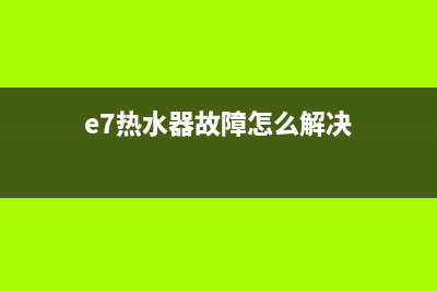 e7热水器故障代码(e7热水器故障怎么解决)