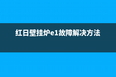 红日壁挂炉E1故障排除(红日壁挂炉e1故障解决方法)