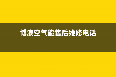 博浪空气能2023中国厂家维修服务中心400(博浪空气能售后维修电话)