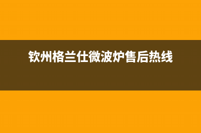 钦州格兰仕（Haier）中央空调2023售后客服总部400(钦州格兰仕微波炉售后热线)