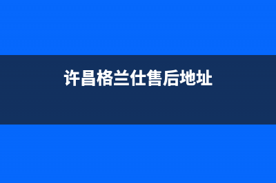 许昌格兰仕中央空调2023全国统一客服24小时400热线(许昌格兰仕售后地址)