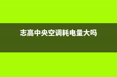 志高中央空调长沙售后服务电话(志高中央空调耗电量大吗)