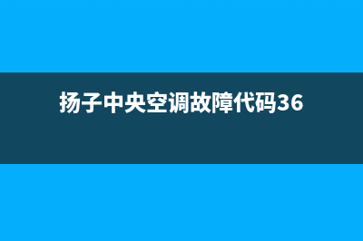 扬子中央空调故障E06(扬子中央空调故障代码36)