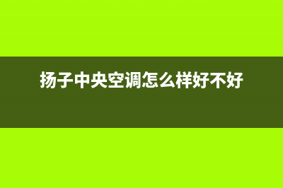 扬子中央空调2023安装电话24小时人工电话(扬子中央空调怎么样好不好)