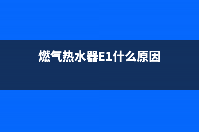 燃气热水器e1什么故障(燃气热水器E1什么原因)