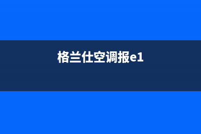 格兰仕空调报e6故障什么原因(格兰仕空调报e1)