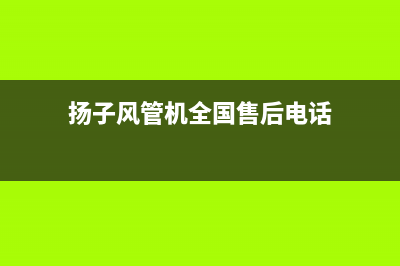 扬子风管机全国联保电话(扬子风管机全国售后电话)