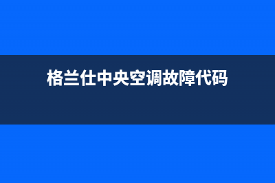 格兰仕中央空调24小时服务(格兰仕中央空调故障代码)