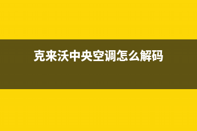 克来沃中央空调24小时服务电话号码(克来沃中央空调怎么解码)