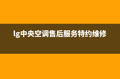 LG中央空调全国联保电话(lg中央空调售后服务特约维修)