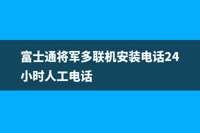 富士通将军多联机安装电话24小时人工电话