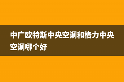 中广欧特斯中央空调(各市24小时客服中心)(中广欧特斯中央空调和格力中央空调哪个好)