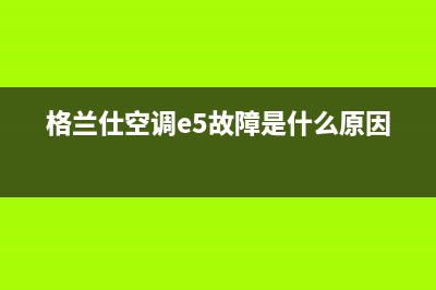 格兰仕空调e5故障代码(格兰仕空调e5故障是什么原因)