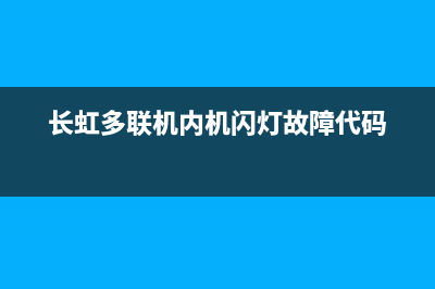 长虹多联机客服电话(长虹多联机内机闪灯故障代码)