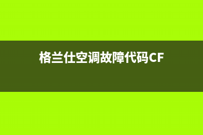 格兰仕空调故障代码2e(格兰仕空调故障代码CF)