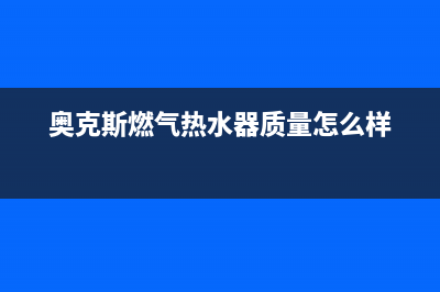 奥克斯燃气热水器故障E4(奥克斯燃气热水器质量怎么样)