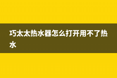 巧太太热水器e4故障(巧太太热水器怎么打开用不了热水)