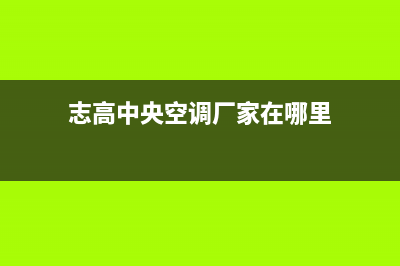 志高中央空调厂家售后服务电话(志高中央空调厂家在哪里)