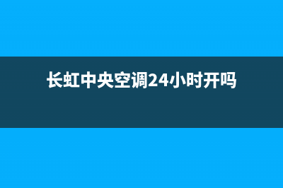 长虹中央空调24小时全国客服电话(长虹中央空调24小时开吗)