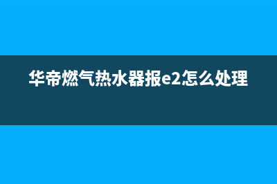 华帝燃气热水器e2故障排故(华帝燃气热水器报e2怎么处理)