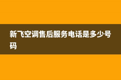 新飞空调售后服务电话(新飞空调售后服务电话是多少号码)