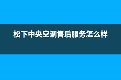 松下中央空调售后全国维修电话号码(松下中央空调售后服务怎么样)