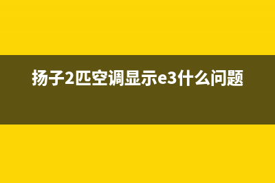 扬子空调2匹e3故障代码(扬子2匹空调显示e3什么问题啊)