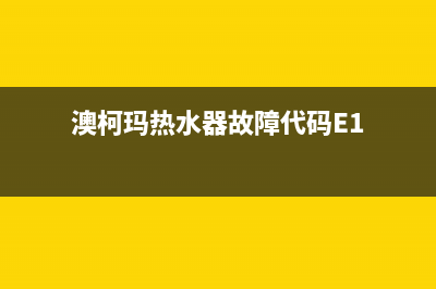 澳柯玛热水器故障e1(澳柯玛热水器故障代码E1)