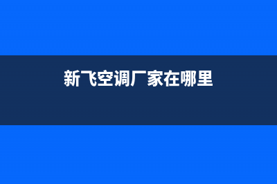 新飞空调全国服务电话(新飞空调厂家在哪里)