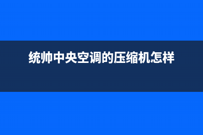 统帅中央空调全国统一服务热线(统帅中央空调的压缩机怎样)