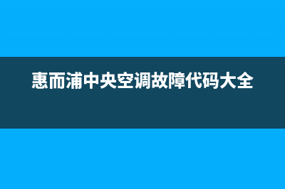 惠而浦中央空调24小时人工服务(惠而浦中央空调故障代码大全)