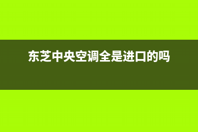 东芝中央空调全国24小时服务电(东芝中央空调全是进口的吗)