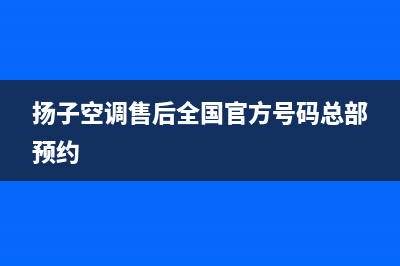 扬子空调售后全国咨询维修号码(扬子空调售后全国官方号码总部预约)