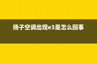 扬子空调e3故障代码(扬子空调出现e3是怎么回事)