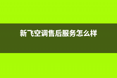 新飞空调售后全国咨询维修号码(新飞空调售后服务怎么样)