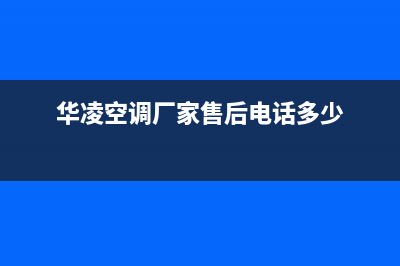 华凌空调厂家售后服务电话(华凌空调厂家售后电话多少)