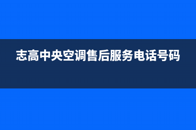 志高中央空调售后维修中心电话(志高中央空调售后服务电话号码)