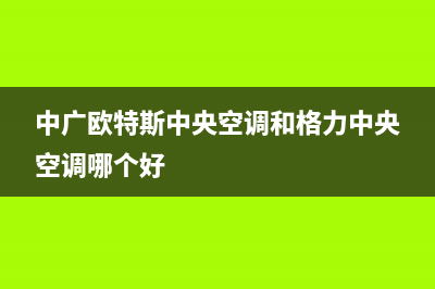 中广欧特斯中央空调24小时人工服务(中广欧特斯中央空调和格力中央空调哪个好)