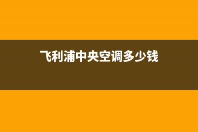 飞利浦中央空调售后全国维修电话号码(飞利浦中央空调多少钱)