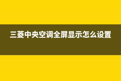 三菱中央空调全国统一服务热线(三菱中央空调全屏显示怎么设置)