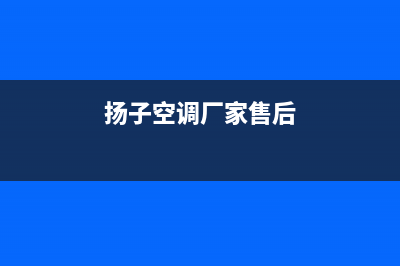 扬子空调厂家售后服务电话(扬子空调厂家售后)