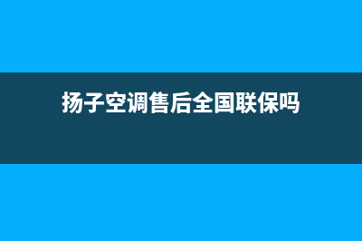 扬子空调售后全国维修电话号码(扬子空调售后全国联保吗)