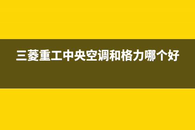 三菱重工中央空调售后维修服务热线(三菱重工中央空调和格力哪个好)