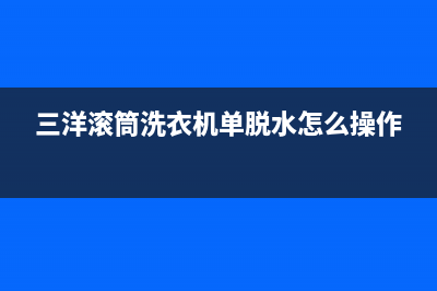 三洋滚筒洗衣机e4是什么故障(三洋滚筒洗衣机单脱水怎么操作)