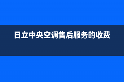 日立中央空调售后维修服务电话(日立中央空调售后服务的收费)